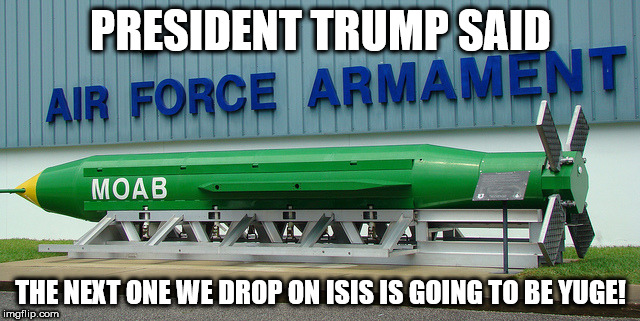 PRESIDENT TRUMP SAID; THE NEXT ONE WE DROP ON ISIS IS GOING TO BE YUGE! | image tagged in moab bomb | made w/ Imgflip meme maker