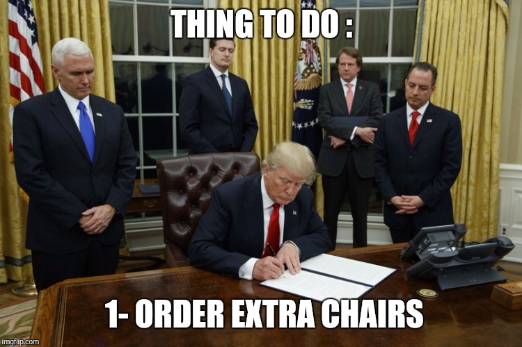 Trump Signing An Executive Order | THING TO DO :; 1- ORDER EXTRA CHAIRS | image tagged in trump signing an executive order | made w/ Imgflip meme maker