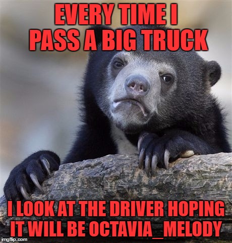 Confession Bear Meme | EVERY TIME I PASS A BIG TRUCK; I LOOK AT THE DRIVER HOPING IT WILL BE OCTAVIA_MELODY | image tagged in memes,confession bear | made w/ Imgflip meme maker