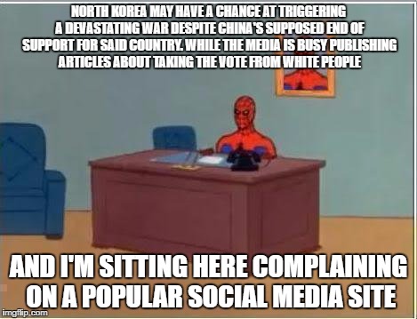 Imgflip has become more reliable than a "respectable" news site like the huffington post | NORTH KOREA MAY HAVE A CHANCE AT TRIGGERING A DEVASTATING WAR DESPITE CHINA'S SUPPOSED END OF SUPPORT FOR SAID COUNTRY. WHILE THE MEDIA IS BUSY PUBLISHING ARTICLES ABOUT TAKING THE VOTE FROM WHITE PEOPLE; AND I'M SITTING HERE COMPLAINING ON A POPULAR SOCIAL MEDIA SITE | image tagged in memes,spiderman computer desk,spiderman | made w/ Imgflip meme maker