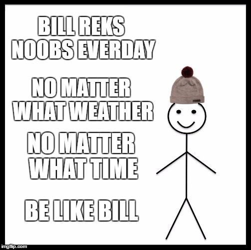 Be Like Bill | BILL REKS NOOBS EVERDAY; NO MATTER WHAT WEATHER; NO MATTER WHAT TIME; BE LIKE BILL | image tagged in memes,be like bill | made w/ Imgflip meme maker