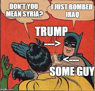 Batman Slapping Robin Meme | DON'T YOU MEAN SYRIA? I JUST BOMBED IRAQ; TRUMP --->; <--- SOME GUY | image tagged in memes,batman slapping robin | made w/ Imgflip meme maker