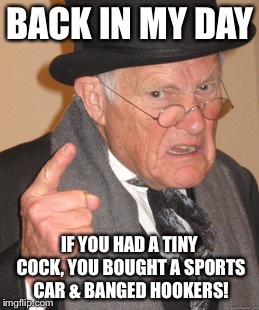 Back In My Day Meme | BACK IN MY DAY IF YOU HAD A TINY COCK, YOU BOUGHT A SPORTS CAR & BANGED HOOKERS! | image tagged in memes,back in my day | made w/ Imgflip meme maker