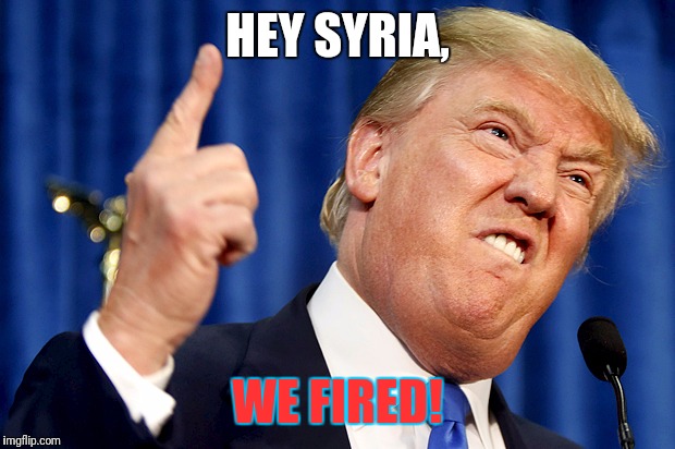 Donald Trump | HEY SYRIA, WE FIRED! | image tagged in donald trump | made w/ Imgflip meme maker