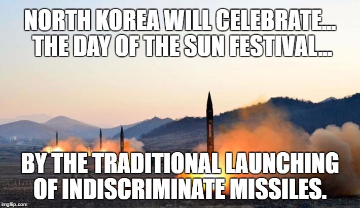 Traditional North Korean Day of the Sun | NORTH KOREA WILL CELEBRATE... THE DAY OF THE SUN FESTIVAL... BY THE TRADITIONAL LAUNCHING OF INDISCRIMINATE MISSILES. | image tagged in north korea,day of the sun,missiles | made w/ Imgflip meme maker