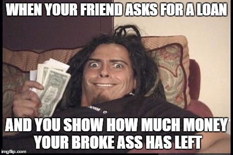 Happened to me the other day | WHEN YOUR FRIEND ASKS FOR A LOAN; AND YOU SHOW HOW MUCH MONEY YOUR BROKE ASS HAS LEFT | image tagged in memes,funny,money,friends,korn,the face you make when | made w/ Imgflip meme maker