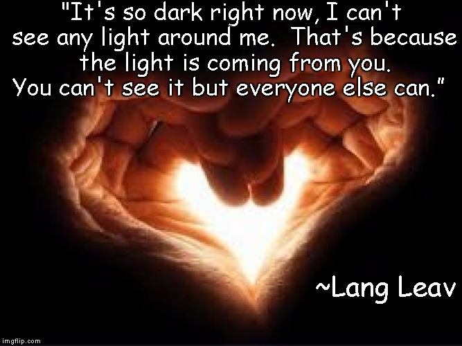 HeartLight | "It's so dark right now, I can't see any light around me.  That's because the light is coming from you. You can't see it but everyone else can.”; ~Lang Leav | image tagged in lang leav,love,magic,positivity,shining | made w/ Imgflip meme maker