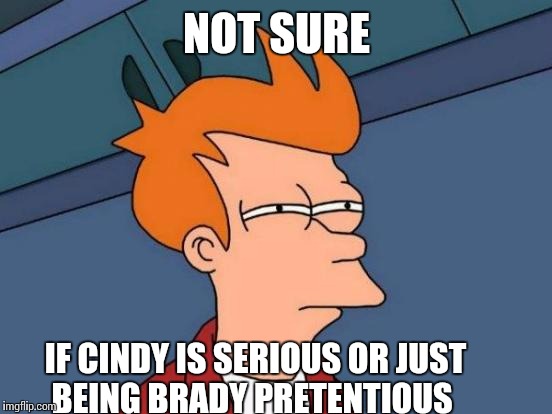 Futurama Fry Meme | NOT SURE IF CINDY IS SERIOUS OR JUST BEING BRADY PRETENTIOUS | image tagged in memes,futurama fry | made w/ Imgflip meme maker