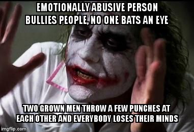 Im the joker | EMOTIONALLY ABUSIVE PERSON BULLIES PEOPLE, NO ONE BATS AN EYE; TWO GROWN MEN THROW A FEW PUNCHES AT EACH OTHER AND EVERYBODY LOSES THEIR MINDS | image tagged in im the joker | made w/ Imgflip meme maker