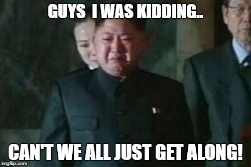 Kim Jong Un Sad | GUYS  I WAS KIDDING.. CAN'T WE ALL JUST GET ALONG! | image tagged in memes,kim jong un sad | made w/ Imgflip meme maker