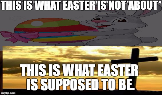 EASTER | THIS IS WHAT EASTER IS NOT ABOUT; THIS IS WHAT EASTER IS SUPPOSED TO BE. | image tagged in easter bunny | made w/ Imgflip meme maker