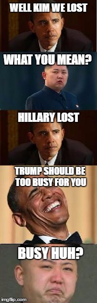 busy | WELL KIM WE LOST; WHAT YOU MEAN? HILLARY LOST; TRUMP SHOULD BE TOO BUSY FOR YOU; BUSY HUH? | image tagged in kim jong un crying | made w/ Imgflip meme maker