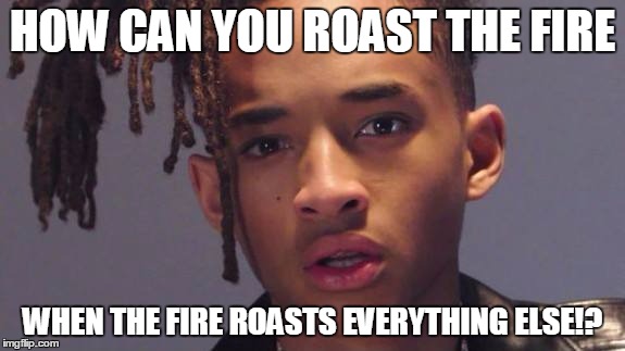 Mind Blown Jaden Smith | HOW CAN YOU ROAST THE FIRE; WHEN THE FIRE ROASTS EVERYTHING ELSE!? | image tagged in mind blown jaden smith | made w/ Imgflip meme maker