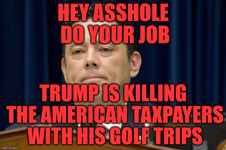 Chaffetz | HEY ASSHOLE DO YOUR JOB; TRUMP IS KILLING THE AMERICAN TAXPAYERS WITH HIS GOLF TRIPS | image tagged in chaffetz | made w/ Imgflip meme maker