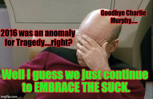 Captain Picard Facepalm Meme | Well I guess we just continue to EMBRACE THE SUCK. 2016 was an anomaly for Tragedy....right? Goodbye Charlie Murphy..... | image tagged in memes,captain picard facepalm | made w/ Imgflip meme maker