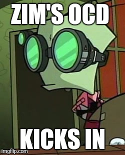 Zim in goggles | ZIM'S OCD; KICKS IN | image tagged in zim in goggles | made w/ Imgflip meme maker