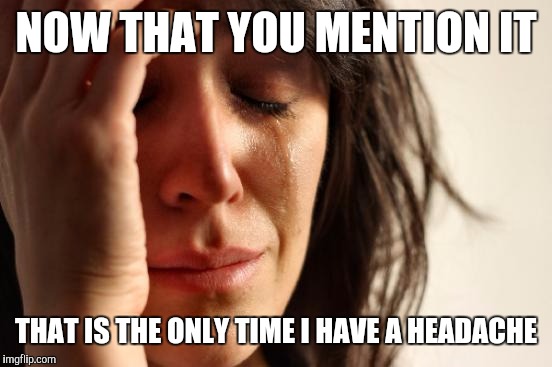 The doctor says a new boyfriend might help my headaches | NOW THAT YOU MENTION IT; THAT IS THE ONLY TIME I HAVE A HEADACHE | image tagged in memes,first world problems | made w/ Imgflip meme maker