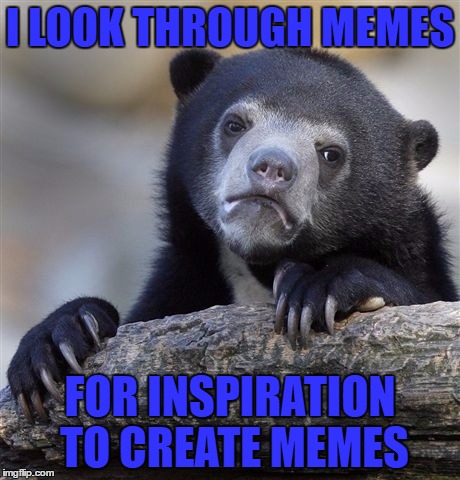 Confession Bear Meme | I LOOK THROUGH MEMES; FOR INSPIRATION TO CREATE MEMES | image tagged in memes,confession bear | made w/ Imgflip meme maker