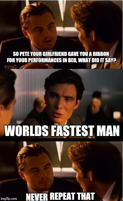 Pete never Repeat that | SO PETE YOUR GIRLFRIEND GAVE YOU A RIBBON FOR YOUR PERFORMANCES IN BED, WHAT DID IT SAY? WORLDS FASTEST MAN; NEVER REPEAT THAT | image tagged in memes,inception | made w/ Imgflip meme maker