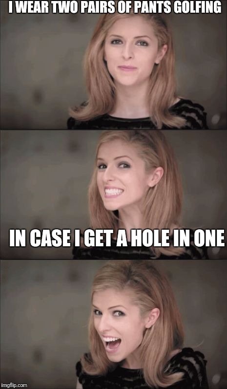 Bad Pun Anna Kendrick Meme | I WEAR TWO PAIRS OF PANTS GOLFING; IN CASE I GET A HOLE IN ONE | image tagged in memes,bad pun anna kendrick,funny | made w/ Imgflip meme maker