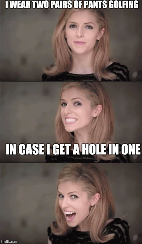 Bad Pun Anna Kendrick | I WEAR TWO PAIRS OF PANTS GOLFING; IN CASE I GET A HOLE IN ONE | image tagged in memes,bad pun anna kendrick,funny | made w/ Imgflip meme maker