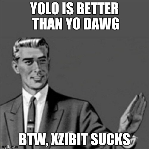 Xzibit sucks | YOLO IS BETTER THAN YO DAWG; BTW, XZIBIT SUCKS | image tagged in correction guy,kill yourself guy | made w/ Imgflip meme maker