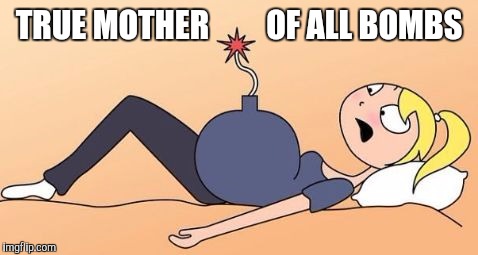 The REAL MOAB | TRUE MOTHER         OF ALL BOMBS | image tagged in moab,forever resentful mother,lol so funny,war on terror,angry woman,bombs away | made w/ Imgflip meme maker