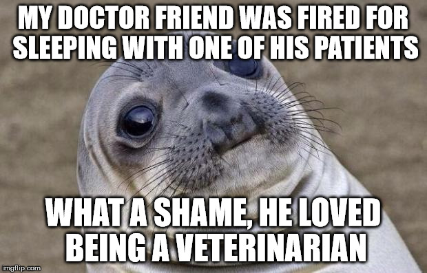 Awkward Moment Sealion | MY DOCTOR FRIEND WAS FIRED FOR SLEEPING WITH ONE OF HIS PATIENTS; WHAT A SHAME, HE LOVED BEING A VETERINARIAN | image tagged in memes,awkward moment sealion | made w/ Imgflip meme maker