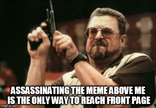 Am I The Only One Around Here Meme | ASSASSINATING THE MEME ABOVE ME IS THE ONLY WAY TO REACH FRONT PAGE | image tagged in memes,am i the only one around here | made w/ Imgflip meme maker