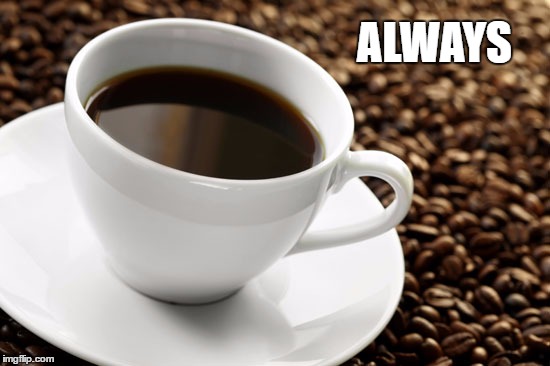 ALWAYS | image tagged in coffee | made w/ Imgflip meme maker