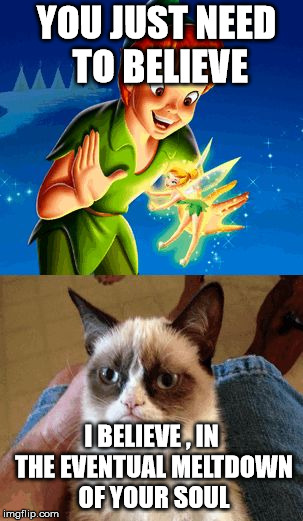 Grumpy Cat Does Not Believe Meme | YOU JUST NEED TO BELIEVE; I BELIEVE , IN THE EVENTUAL MELTDOWN OF YOUR SOUL | image tagged in memes,grumpy cat does not believe,grumpy cat | made w/ Imgflip meme maker