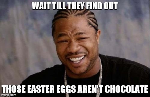 Yo Dawg Heard You Meme | WAIT TILL THEY FIND OUT THOSE EASTER EGGS AREN'T CHOCOLATE | image tagged in memes,yo dawg heard you | made w/ Imgflip meme maker