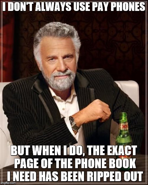 The Most Interesting Man In The World Meme | I DON'T ALWAYS USE PAY PHONES BUT WHEN I DO, THE EXACT PAGE OF THE PHONE BOOK I NEED HAS BEEN RIPPED OUT | image tagged in memes,the most interesting man in the world | made w/ Imgflip meme maker