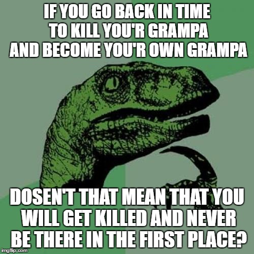 Philosoraptor | IF YOU GO BACK IN TIME TO KILL YOU'R GRAMPA AND BECOME YOU'R OWN GRAMPA; DOSEN'T THAT MEAN THAT YOU WILL GET KILLED AND NEVER BE THERE IN THE FIRST PLACE? | image tagged in memes,philosoraptor | made w/ Imgflip meme maker