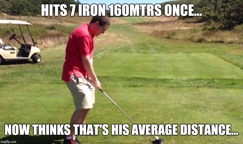 Golf | HITS 7 IRON 160MTRS ONCE... NOW THINKS THAT'S HIS AVERAGE DISTANCE... | image tagged in memes | made w/ Imgflip meme maker