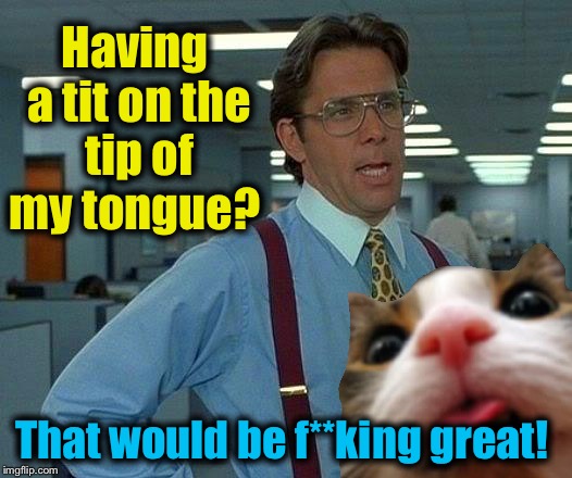 That Would Be Great Meme | Having a tit on the tip of my tongue? That would be f**king great! | image tagged in memes,that would be great | made w/ Imgflip meme maker