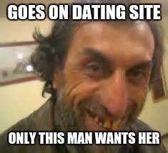 Ugly man dating | GOES ON DATING SITE; ONLY THIS MAN WANTS HER | image tagged in meme,ugly man | made w/ Imgflip meme maker