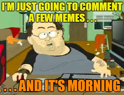 I'M JUST GOING TO COMMENT A FEW MEMES . . . . . . AND IT'S MORNING | made w/ Imgflip meme maker