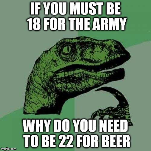 Philosoraptor | IF YOU MUST BE 18 FOR THE ARMY; WHY DO YOU NEED TO BE 22 FOR BEER | image tagged in memes,philosoraptor | made w/ Imgflip meme maker