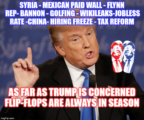 Commander Foot Fashion  | SYRIA - MEXICAN PAID WALL - FLYNN REP- BANNON - GOLFING - WIKILEAKS-JOBLESS RATE -CHINA- HIRING FREEZE - TAX REFORM; AS FAR AS TRUMP IS CONCERNED FLIP-FLOPS ARE ALWAYS IN SEASON | image tagged in donald trump | made w/ Imgflip meme maker