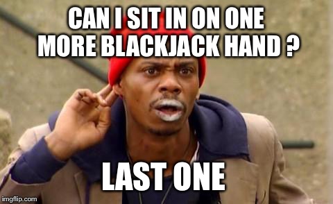 Tyrone Biggums | CAN I SIT IN ON ONE MORE BLACKJACK HAND ? LAST ONE | image tagged in tyrone biggums | made w/ Imgflip meme maker