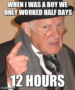 Back In My Day Meme | WHEN I WAS A BOY WE ONLY WORKED HALF DAYS 12 HOURS | image tagged in memes,back in my day | made w/ Imgflip meme maker