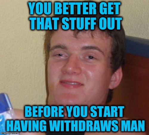 10 Guy Meme | YOU BETTER GET THAT STUFF OUT BEFORE YOU START HAVING WITHDRAWS MAN | image tagged in memes,10 guy | made w/ Imgflip meme maker