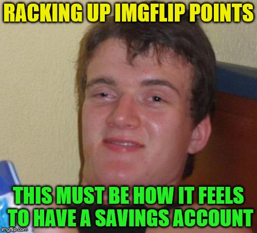 10 Guy Meme |  RACKING UP IMGFLIP POINTS; THIS MUST BE HOW IT FEELS TO HAVE A SAVINGS ACCOUNT | image tagged in memes,10 guy | made w/ Imgflip meme maker