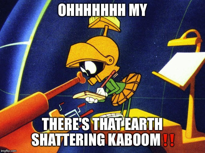 Marvin the Martian | OHHHHHHH MY; THERE'S THAT EARTH SHATTERING KABOOM‼️ | image tagged in marvin the martian | made w/ Imgflip meme maker