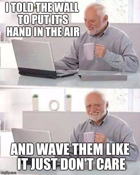 Hide the Pain Harold Meme | I TOLD THE WALL TO PUT IT'S HAND IN THE AIR; AND WAVE THEM LIKE IT JUST DON'T CARE | image tagged in memes,hide the pain harold | made w/ Imgflip meme maker