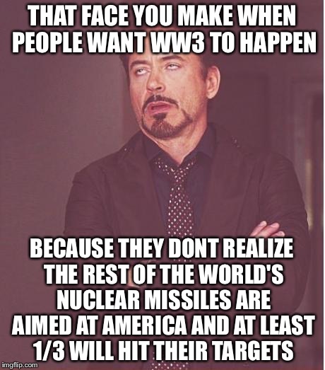 Its not the 1950's Anymore (and every oveseas base it a target) | THAT FACE YOU MAKE WHEN PEOPLE WANT WW3 TO HAPPEN; BECAUSE THEY DONT REALIZE THE REST OF THE WORLD'S NUCLEAR MISSILES ARE AIMED AT AMERICA AND AT LEAST 1/3 WILL HIT THEIR TARGETS | image tagged in memes,face you make robert downey jr,ww3,world war 3 | made w/ Imgflip meme maker