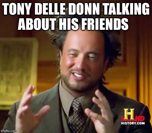 Ancient Aliens Meme | TONY DELLE DONN TALKING ABOUT HIS FRIENDS | image tagged in memes,ancient aliens | made w/ Imgflip meme maker