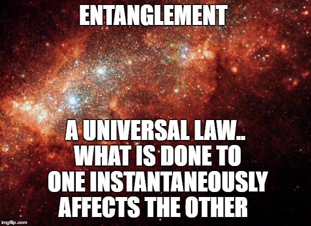 the universe | ENTANGLEMENT; A UNIVERSAL LAW.. WHAT IS DONE TO ONE INSTANTANEOUSLY  AFFECTS THE OTHER | image tagged in the universe | made w/ Imgflip meme maker