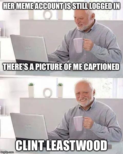Hide the Pain Harold | HER MEME ACCOUNT IS STILL LOGGED IN; THERE'S A PICTURE OF ME CAPTIONED; CLINT LEASTWOOD | image tagged in memes,hide the pain harold,funny | made w/ Imgflip meme maker